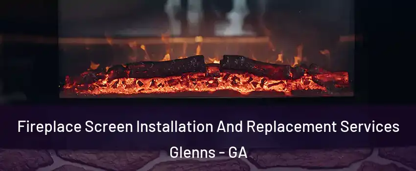 Fireplace Screen Installation And Replacement Services Glenns - GA